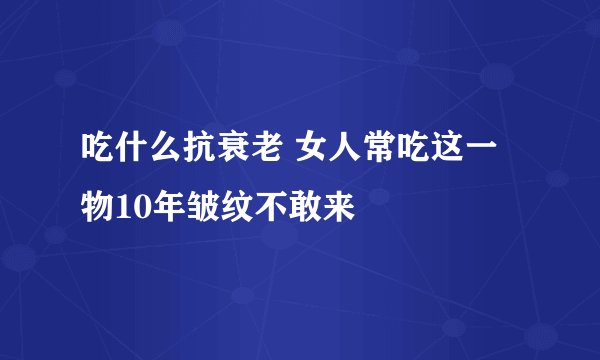 吃什么抗衰老 女人常吃这一物10年皱纹不敢来