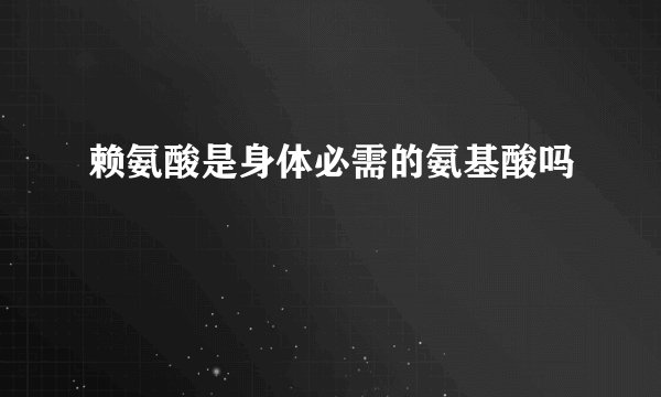 赖氨酸是身体必需的氨基酸吗