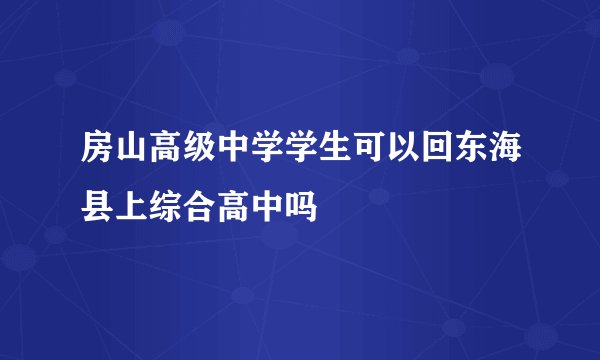 房山高级中学学生可以回东海县上综合高中吗