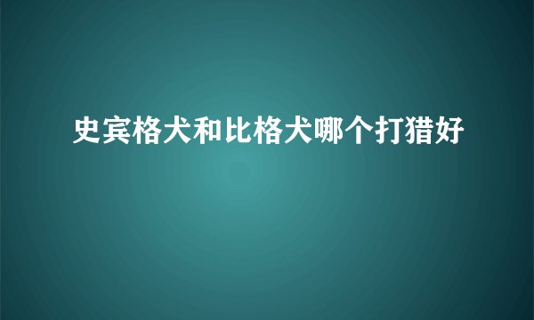 史宾格犬和比格犬哪个打猎好