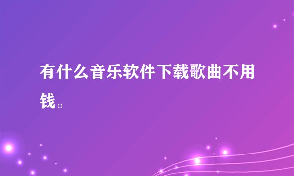 有什么音乐软件下载歌曲不用钱。