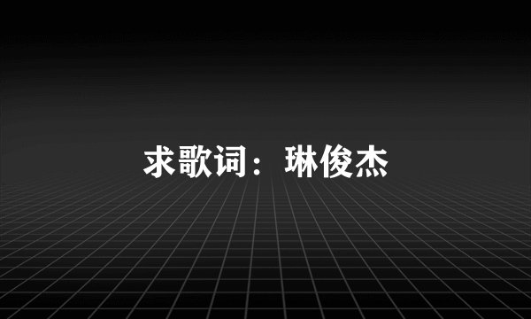 求歌词:琳俊杰