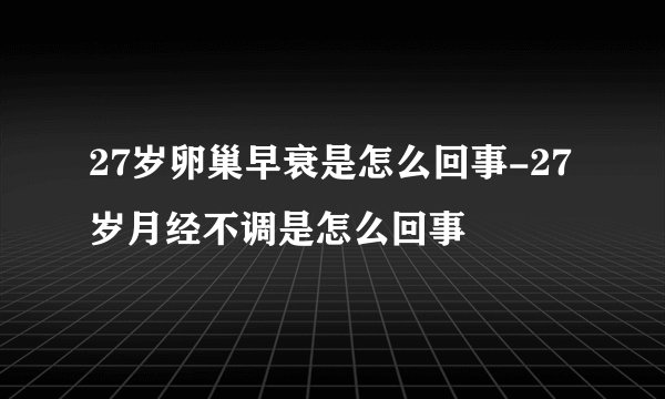 27岁卵巢早衰是怎么回事-27岁月经不调是怎么回事