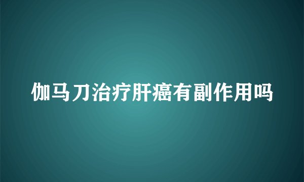 伽马刀治疗肝癌有副作用吗