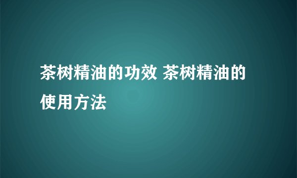 茶树精油的功效 茶树精油的使用方法
