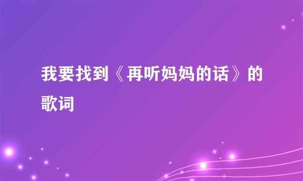 我要找到《再听妈妈的话》的歌词