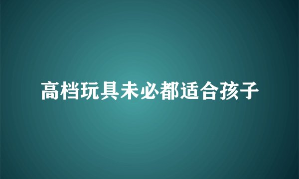 高档玩具未必都适合孩子