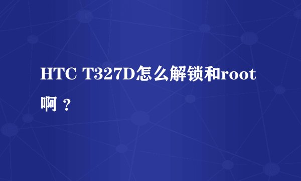 HTC T327D怎么解锁和root啊 ?