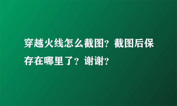 穿越火线怎么截图？截图后保存在哪里了？谢谢？