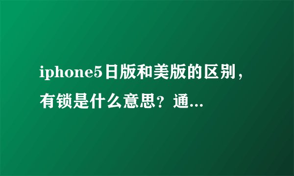 iphone5日版和美版的区别，有锁是什么意思？通俗点的，谢谢
