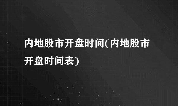 内地股市开盘时间(内地股市开盘时间表)