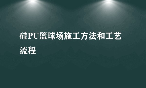 硅PU篮球场施工方法和工艺流程