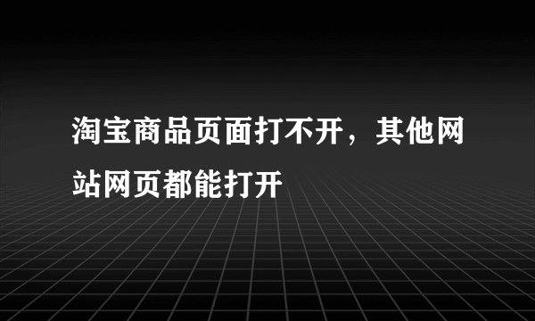 淘宝商品页面打不开，其他网站网页都能打开