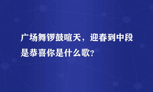 广场舞锣鼓喧天，迎春到中段是恭喜你是什么歌？