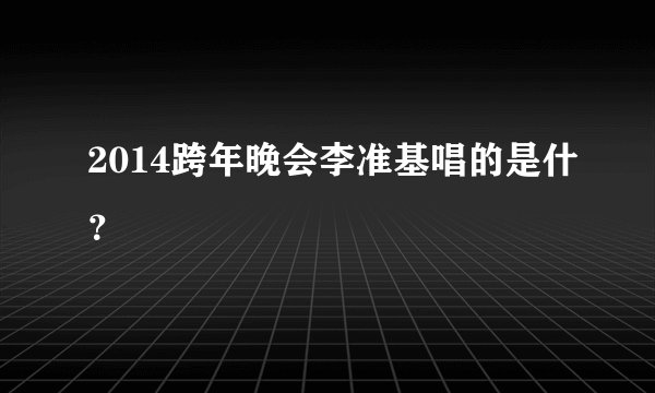 2014跨年晚会李准基唱的是什？