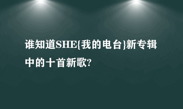 谁知道SHE{我的电台}新专辑中的十首新歌?