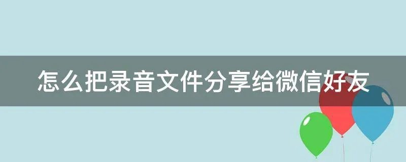 怎么把录音文件分享给微信好友