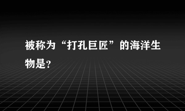 被称为“打孔巨匠”的海洋生物是？