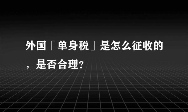 外国「单身税」是怎么征收的，是否合理？