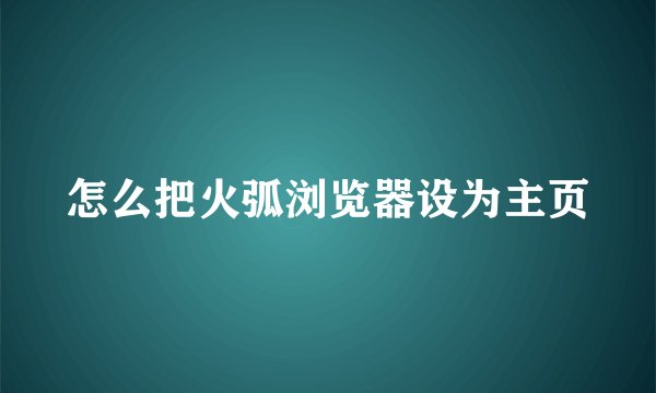 怎么把火弧浏览器设为主页