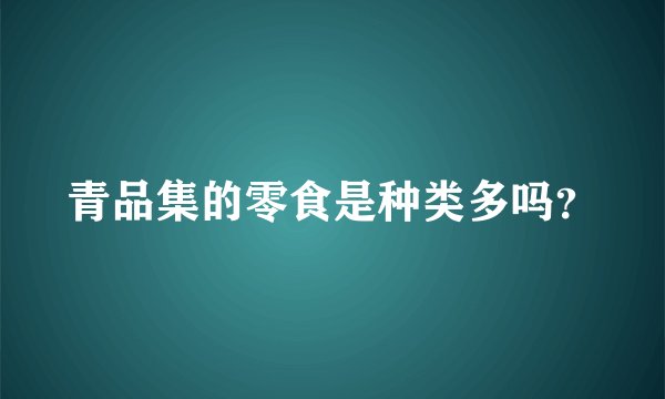 青品集的零食是种类多吗？