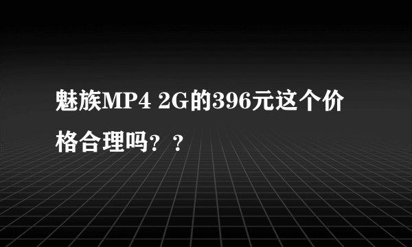 魅族MP4 2G的396元这个价格合理吗？？