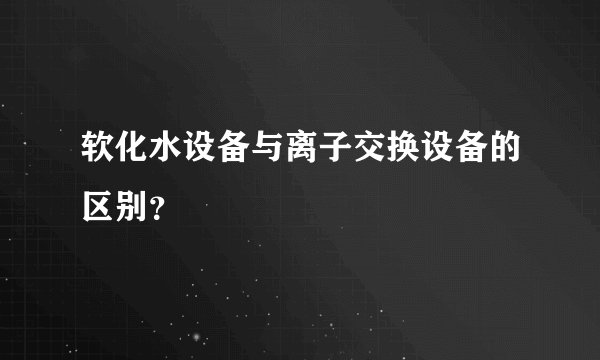 软化水设备与离子交换设备的区别？