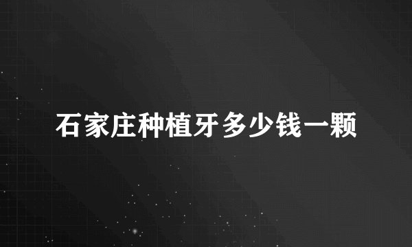 石家庄种植牙多少钱一颗