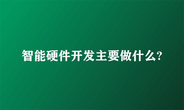 智能硬件开发主要做什么?