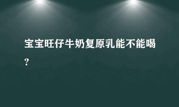 宝宝旺仔牛奶复原乳能不能喝？