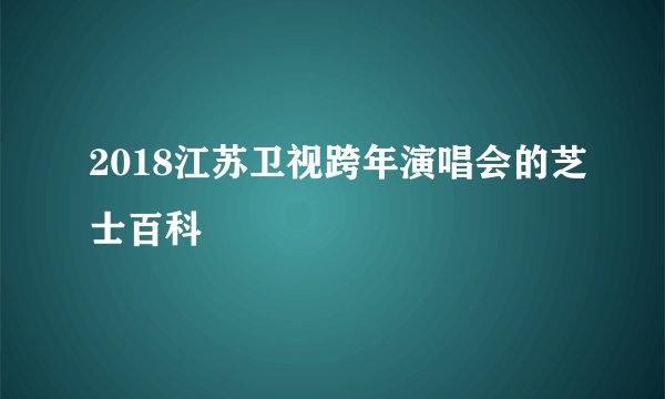 2018江苏卫视跨年演唱会的芝士百科