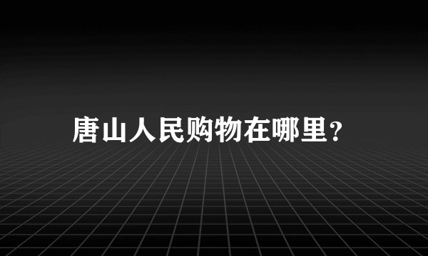 唐山人民购物在哪里？