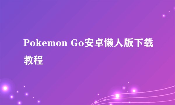 Pokemon Go安卓懒人版下载教程