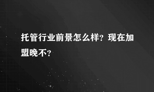 托管行业前景怎么样？现在加盟晚不？