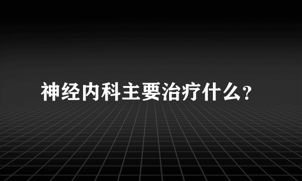 神经内科主要治疗什么?