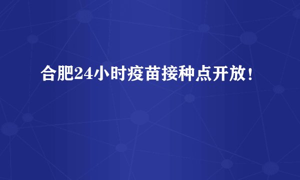 合肥24小时疫苗接种点开放！