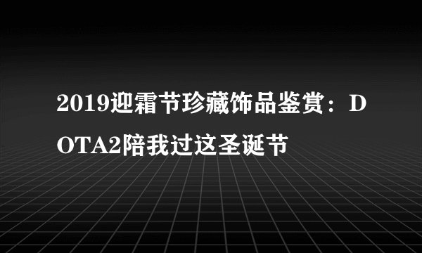 2019迎霜节珍藏饰品鉴赏：DOTA2陪我过这圣诞节