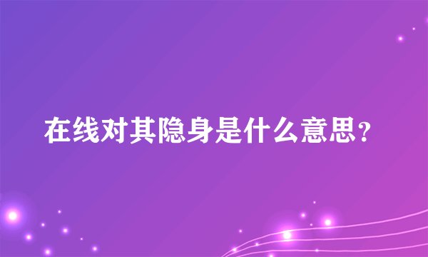 在线对其隐身是什么意思?