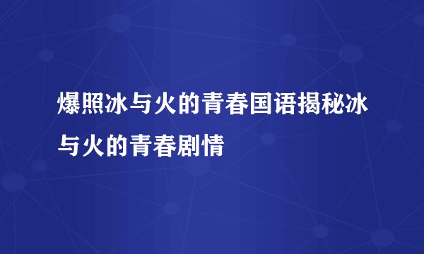 爆照冰与火的青春国语揭秘冰与火的青春剧情