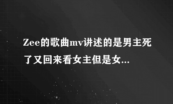 Zee的歌曲mv讲述的是男主死了又回来看女主但是女主又跟别人有关系了 后来男主想起自己是出车祸死了的