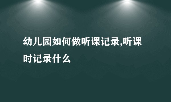 幼儿园如何做听课记录,听课时记录什么
