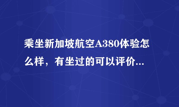 乘坐新加坡航空A380体验怎么样，有坐过的可以评价一下吗？
