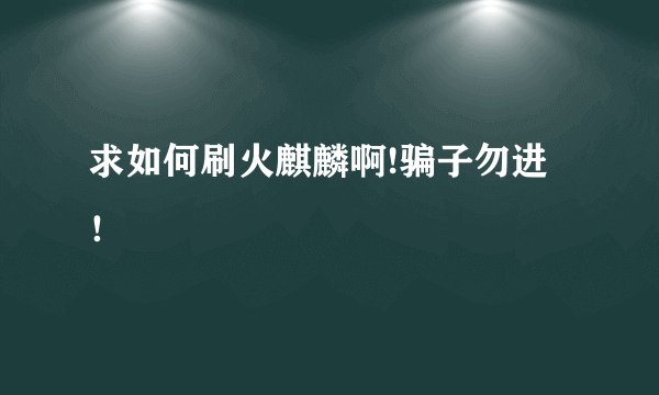 求如何刷火麒麟啊!骗子勿进！