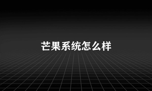 芒果系统怎么样