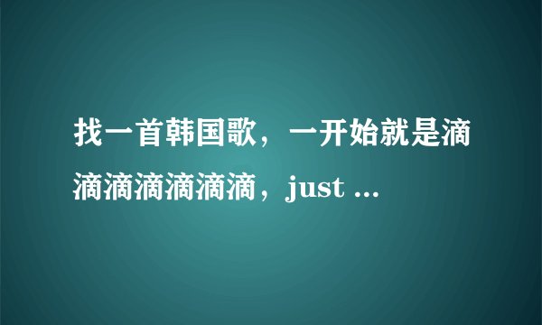 找一首韩国歌，一开始就是滴滴滴滴滴滴滴，just for me ra............