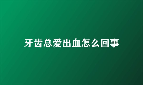 牙齿总爱出血怎么回事