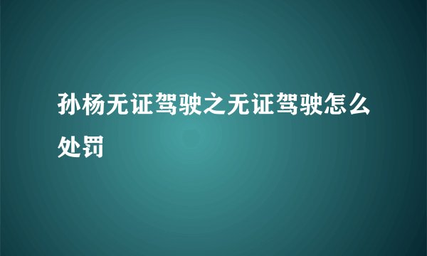 孙杨无证驾驶之无证驾驶怎么处罚