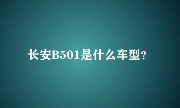 长安B501是什么车型？