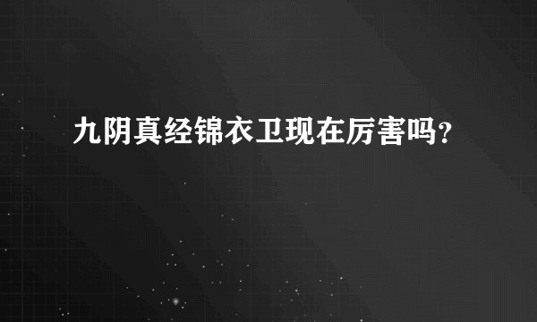 九阴真经锦衣卫现在厉害吗?
