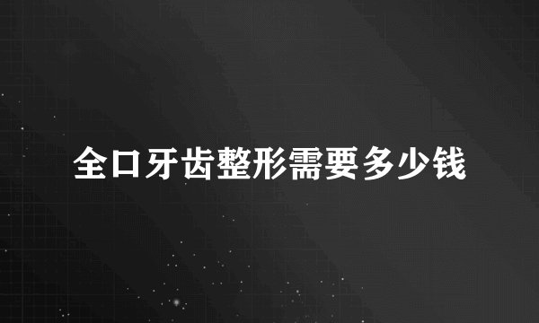 全口牙齿整形需要多少钱